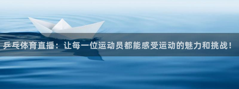 乒乓体育直播：让每一位运动员都能感受运动的魅力和挑战！
